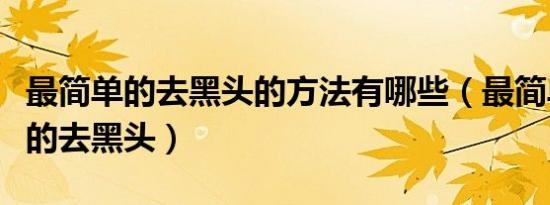 最简单的去黑头的方法有哪些（最简单最有效的去黑头）