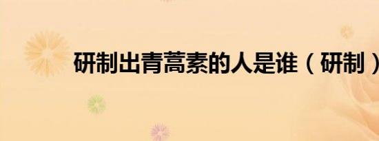研制出青蒿素的人是谁（研制）