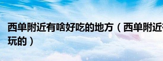 西单附近有啥好吃的地方（西单附近有什么好玩的）