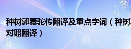 种树郭橐驼传翻译及重点字词（种树郭橐驼传对照翻译）