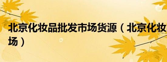 北京化妆品批发市场货源（北京化妆品批发市场）