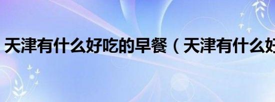 天津有什么好吃的早餐（天津有什么好吃的）