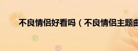 不良情侣好看吗（不良情侣主题曲）