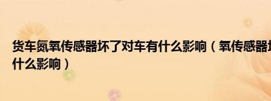 货车氮氧传感器坏了对车有什么影响（氧传感器坏了对车有什么影响）