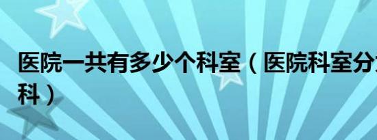 医院一共有多少个科室（医院科室分为哪八大科）