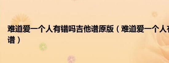 难道爱一个人有错吗吉他谱原版（难道爱一个人有错吗吉他谱）