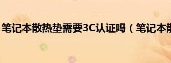 笔记本散热垫需要3C认证吗（笔记本散热垫）