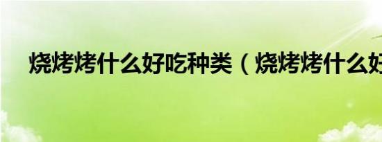 烧烤烤什么好吃种类（烧烤烤什么好吃）