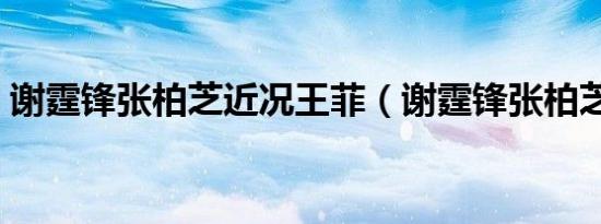 谢霆锋张柏芝近况王菲（谢霆锋张柏芝近况）