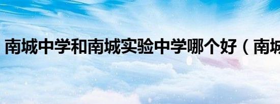南城中学和南城实验中学哪个好（南城中学）