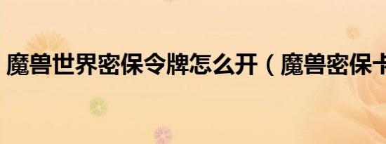 魔兽世界密保令牌怎么开（魔兽密保卡丢失）