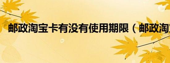 邮政淘宝卡有没有使用期限（邮政淘宝卡）