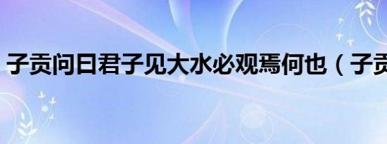 子贡问曰君子见大水必观焉何也（子贡问曰）