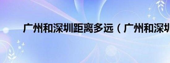 广州和深圳距离多远（广州和深圳）
