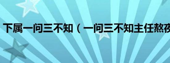 下属一问三不知（一问三不知主任熬夜加班）