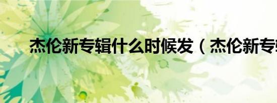 杰伦新专辑什么时候发（杰伦新专辑）