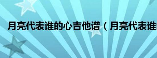 月亮代表谁的心吉他谱（月亮代表谁的心）