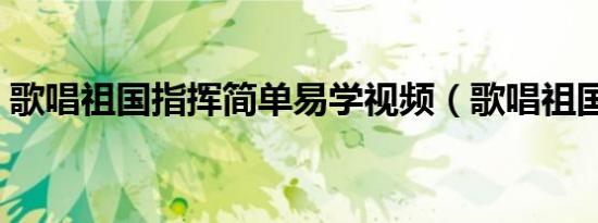 歌唱祖国指挥简单易学视频（歌唱祖国指挥）