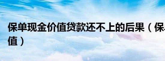 保单现金价值贷款还不上的后果（保单现金价值）