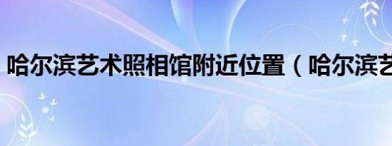 哈尔滨艺术照相馆附近位置（哈尔滨艺术照）