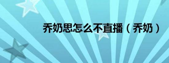 乔奶思怎么不直播（乔奶）