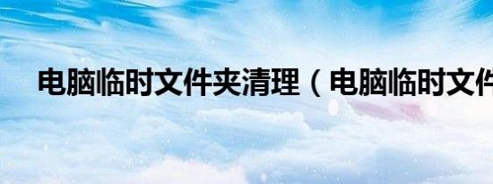 电脑临时文件夹清理（电脑临时文件夹）