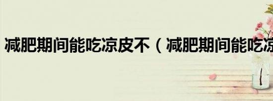 减肥期间能吃凉皮不（减肥期间能吃凉皮吗）