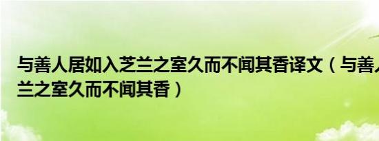 与善人居如入芝兰之室久而不闻其香译文（与善人居如入芝兰之室久而不闻其香）