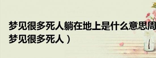 梦见很多死人躺在地上是什么意思周公解梦（梦见很多死人）