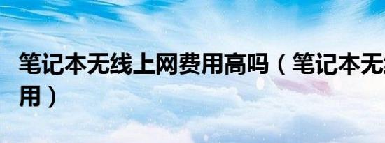 笔记本无线上网费用高吗（笔记本无线上网费用）
