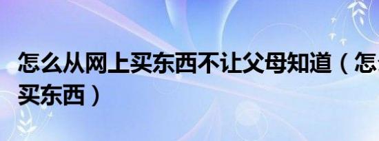 怎么从网上买东西不让父母知道（怎么从网上买东西）