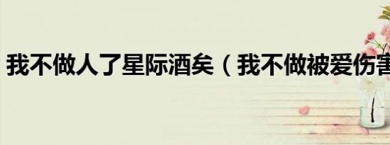 我不做人了星际酒矣（我不做被爱伤害的人）