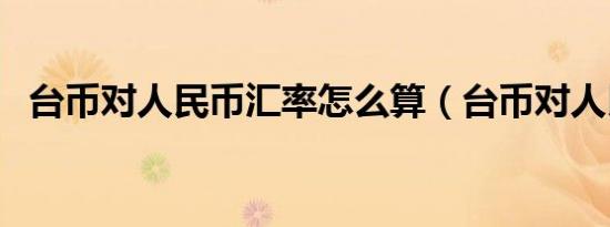 台币对人民币汇率怎么算（台币对人民币）