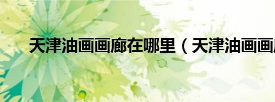 天津油画画廊在哪里（天津油画画廊）
