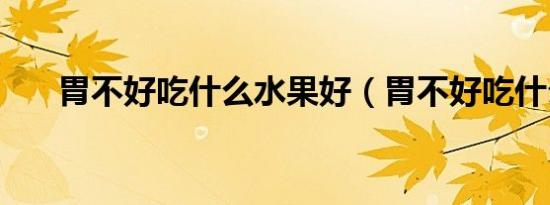 胃不好吃什么水果好（胃不好吃什么）