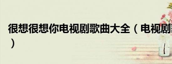 很想很想你电视剧歌曲大全（电视剧歌曲大全）