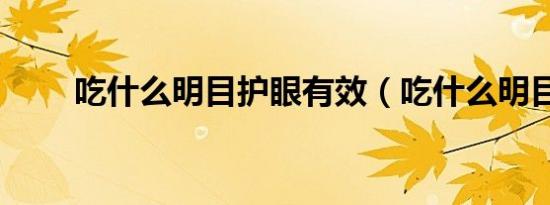 吃什么明目护眼有效（吃什么明目）