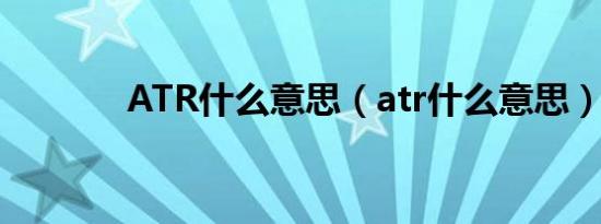 ATR什么意思（atr什么意思）