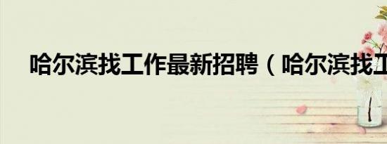哈尔滨找工作最新招聘（哈尔滨找工作）