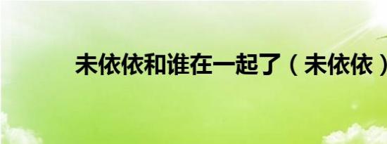未依依和谁在一起了（未依依）