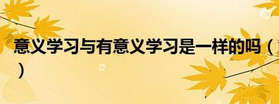 意义学习与有意义学习是一样的吗（意义学习）