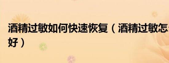 酒精过敏如何快速恢复（酒精过敏怎么样才能好）