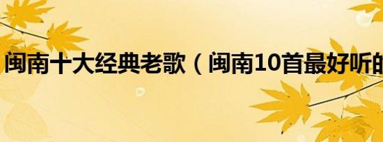 闽南十大经典老歌（闽南10首最好听的歌曲）