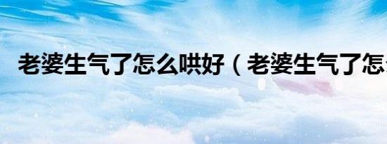 老婆生气了怎么哄好（老婆生气了怎么哄）