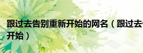 跟过去告别重新开始的网名（跟过去告别重新开始）