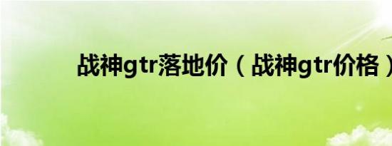 战神gtr落地价（战神gtr价格）