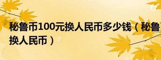 秘鲁币100元换人民币多少钱（秘鲁币100元换人民币）