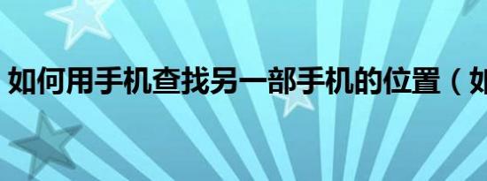 如何用手机查找另一部手机的位置（如何用）