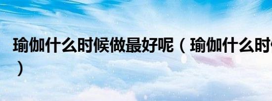 瑜伽什么时候做最好呢（瑜伽什么时候做最好）