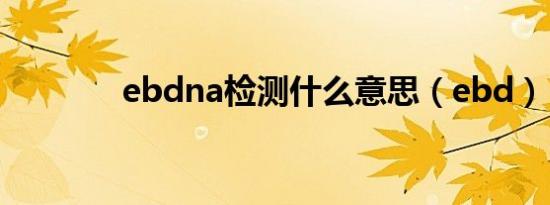 ebdna检测什么意思（ebd）